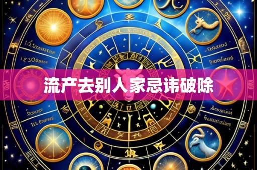 流产去别人家忌讳破除