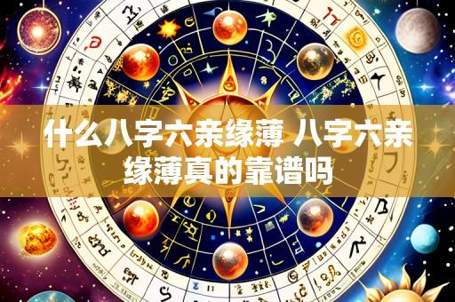 什么八字六亲缘薄 八字六亲缘薄真的靠谱吗