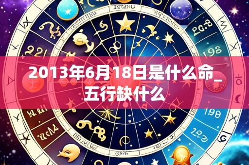 2013年6月18日是什么命_五行缺什么