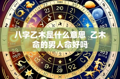 八字乙木是什么意思 乙木命的男人命好吗