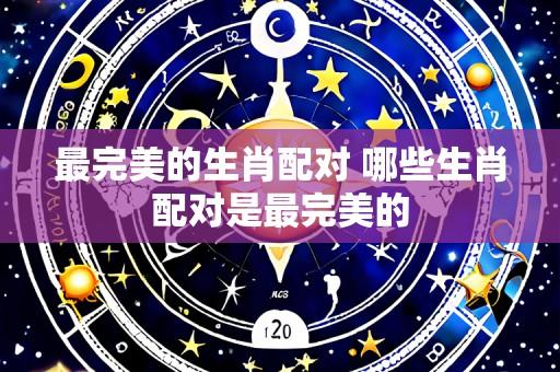最完美的生肖配对 哪些生肖配对是最完美的