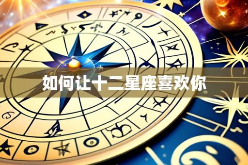 如何让十二星座喜欢你