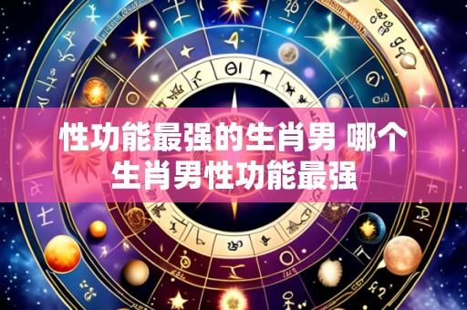性功能最强的生肖男 哪个生肖男性功能最强