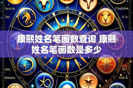 康熙姓名笔画数查询 康熙姓名笔画数是多少