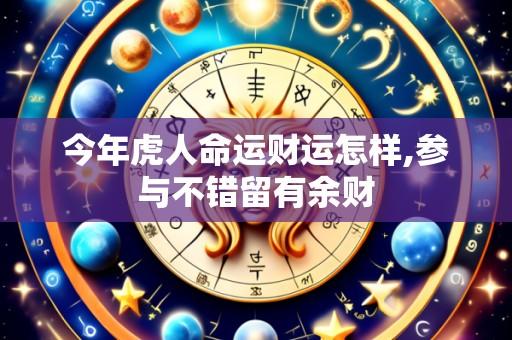 今年虎人命运财运怎样,参与不错留有余财