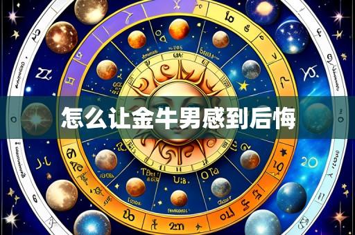 怎么让金牛男感到后悔
