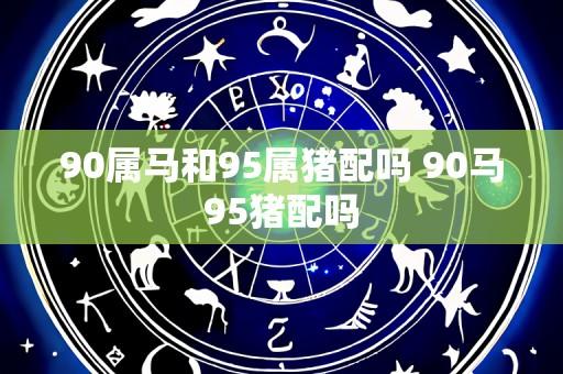 90属马和95属猪配吗 90马95猪配吗