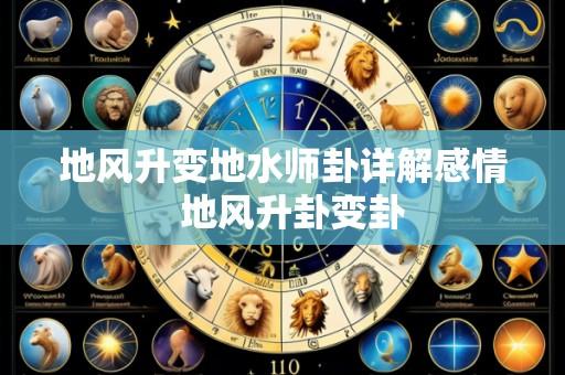 地风升变地水师卦详解感情  地风升卦变卦