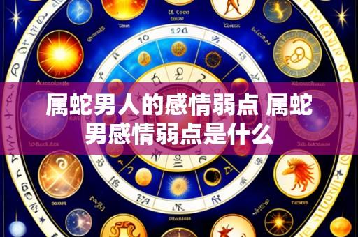 属蛇男人的感情弱点 属蛇男感情弱点是什么