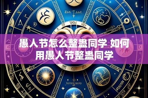 愚人节怎么整蛊同学 如何用愚人节整蛊同学
