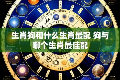 生肖狗和什么生肖最配 狗与哪个生肖最佳配