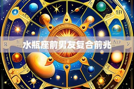 水瓶座前男友复合前兆