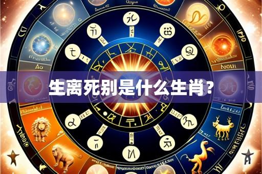 生离死别是什么生肖？