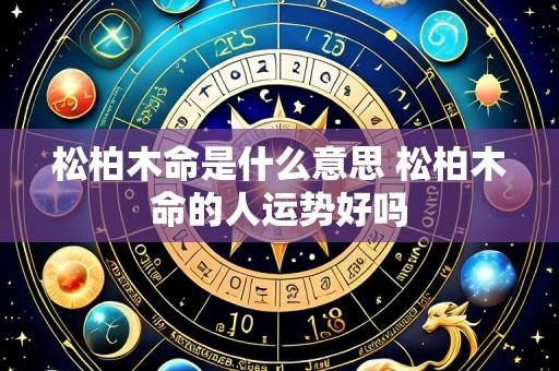松柏木命是什么意思 松柏木命的人运势好吗