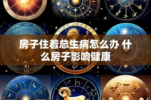 房子住着总生病怎么办 什么房子影响健康