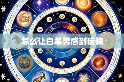怎么让白羊男感到后悔