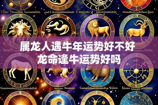 属龙人遇牛年运势好不好 龙命逢牛运势好吗