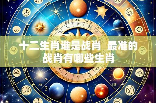 十二生肖谁是战肖  最准的战肖有哪些生肖