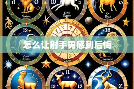 怎么让射手男感到后悔