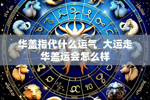 华盖指代什么运气 大运走华盖运会怎么样