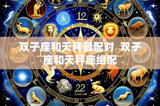 双子座和天秤最配对 双子座和天秤座绝配