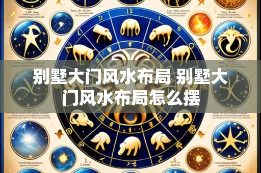 别墅大门风水布局 别墅大门风水布局怎么摆