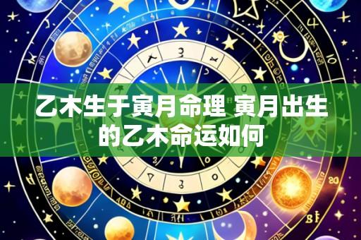 乙木生于寅月命理 寅月出生的乙木命运如何