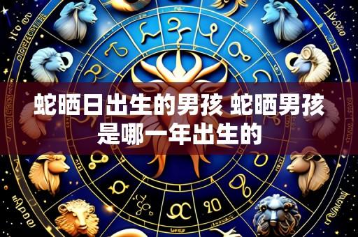 蛇晒日出生的男孩 蛇晒男孩是哪一年出生的