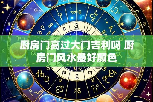 厨房门高过大门吉利吗 厨房门风水最好颜色