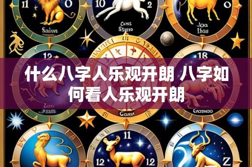 什么八字人乐观开朗 八字如何看人乐观开朗