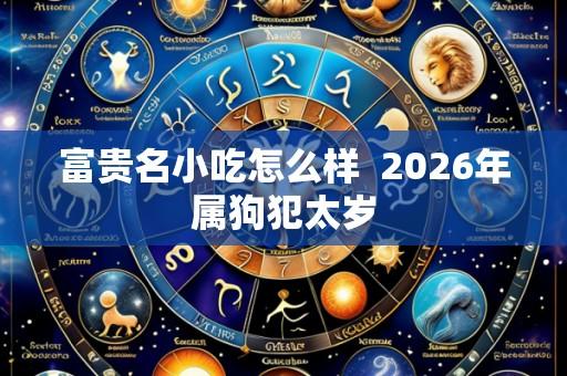 富贵名小吃怎么样 2026年属狗犯太岁