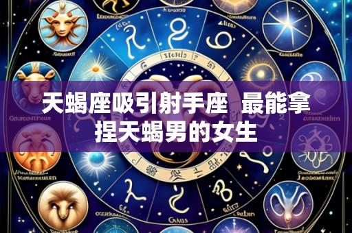 天蝎座吸引射手座 最能拿捏天蝎男的女生
