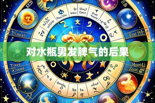 对水瓶男发脾气的后果