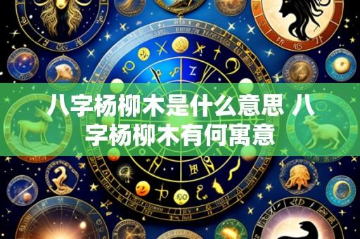 八字杨柳木是什么意思 八字杨柳木有何寓意