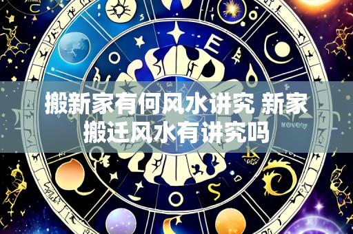 搬新家有何风水讲究 新家搬迁风水有讲究吗