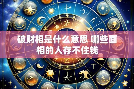 破财相是什么意思 哪些面相的人存不住钱