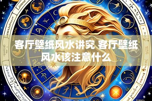客厅壁纸风水讲究 客厅壁纸风水该注意什么