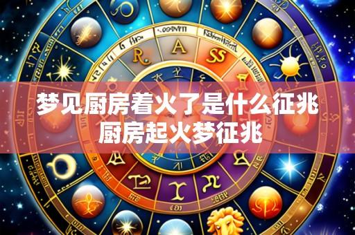 梦见厨房着火了是什么征兆 厨房起火梦征兆