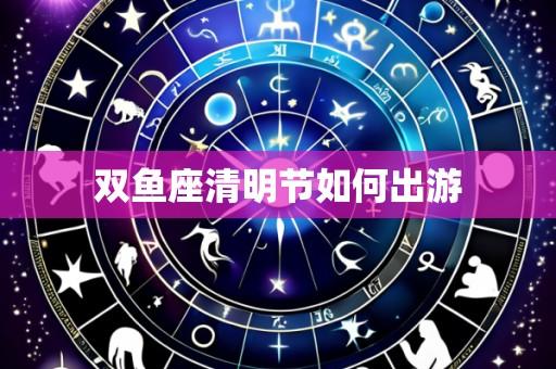 双鱼座清明节如何出游