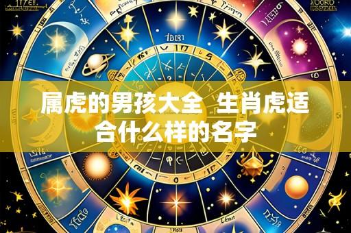 属虎的男孩大全 生肖虎适合什么样的名字