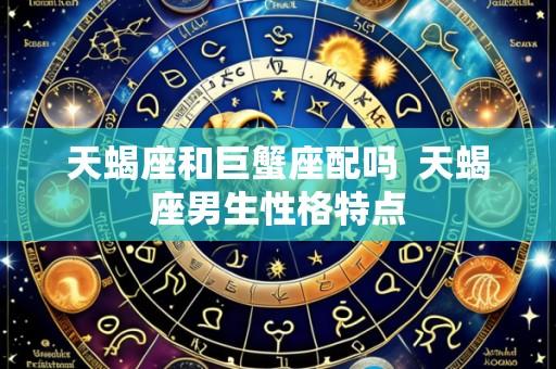 天蝎座和巨蟹座配吗 天蝎座男生性格特点
