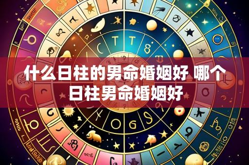什么日柱的男命婚姻好 哪个日柱男命婚姻好