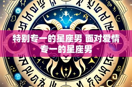 特别专一的星座男 面对爱情专一的星座男