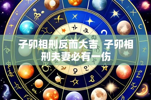 子卯相刑反而大吉 子卯相刑夫妻必有一伤