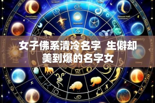 女子佛系清冷名字 生僻却美到爆的名字女