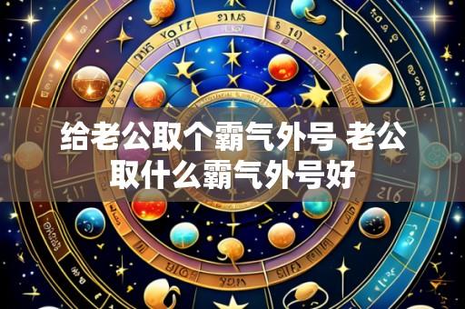 给老公取个霸气外号 老公取什么霸气外号好
