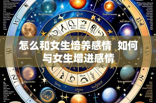 怎么和女生培养感情 如何与女生增进感情