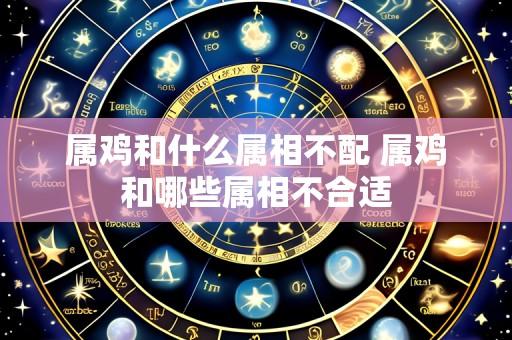 属鸡和什么属相不配 属鸡和哪些属相不合适