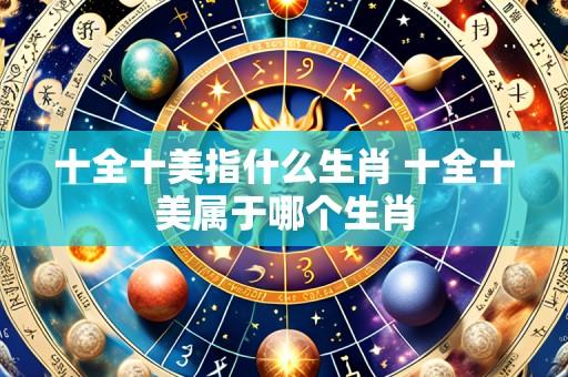 十全十美指什么生肖 十全十美属于哪个生肖