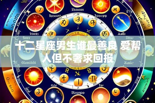十二星座男生谁最善良 爱帮人但不奢求回报